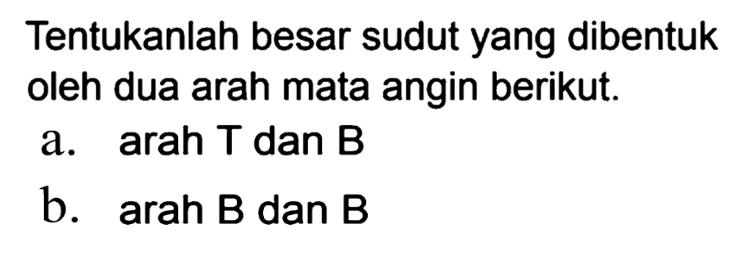 Tentukanlah besar sudut yang dibentuk oleh dua arah mata angin berikut.
a.  arah T  dan  B 
b. arah B dan B