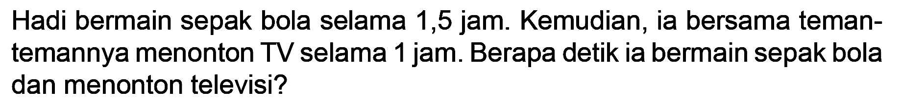 Hadi bermain sepak bola selama 1,5 jam. Kemudian, ia bersama temantemannya menonton TV selama 1 jam. Berapa detik ia bermain sepak bola dan menonton televisi?
