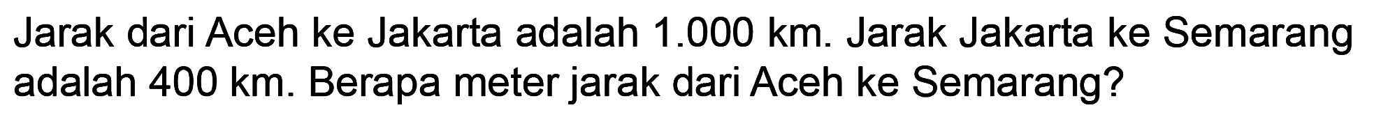 Jarak dari Aceh ke Jakarta adalah  1.000 km. Jarak Jakarta ke Semarang adalah  400 km . Berapa meter jarak dari Aceh ke Semarang?