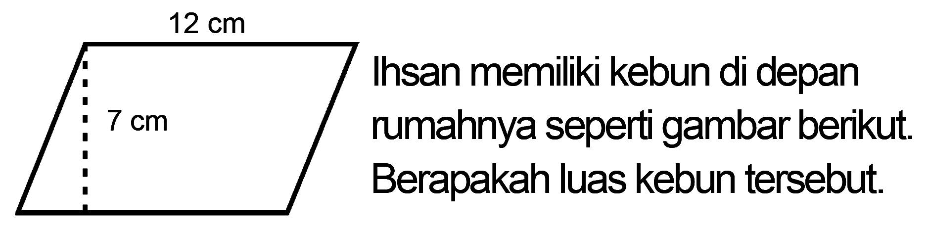 12 cm 7 cm 
Ihsan memiliki kebun di depan rumahnya seperti gambar berikut. Berapakah luas kebun tersebut.