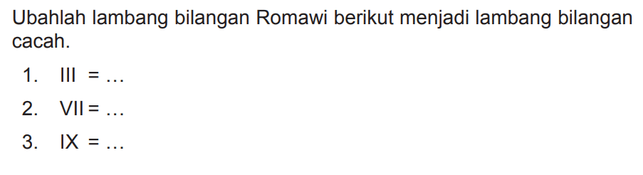 Ubahlah lambang bilangan Romawi berikut menjadi lambang bilangan cacah.
1. III  =... 
2.  VII=... 
3.  I X=... 