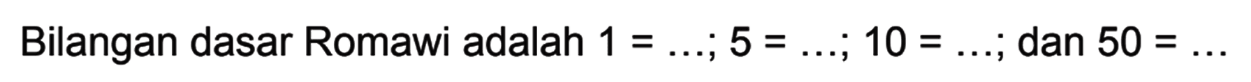 Bilangan dasar Romawi adalah 1=... ; 5=... ; 10=... ; dan 50=...