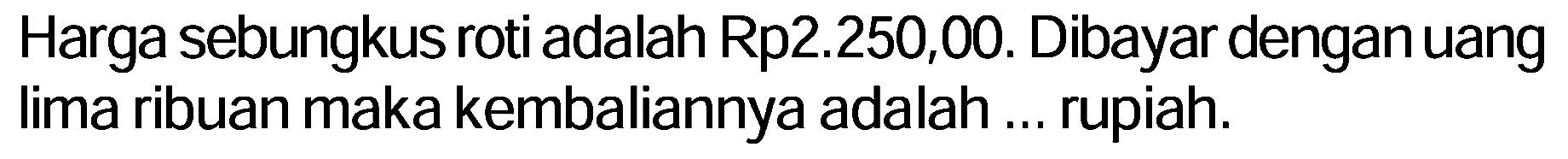 Harga sebungkus roti adalah Rp2.250,00. Dibayar dengan uang lima ribuan maka kembaliannya adalah ... rupiah.