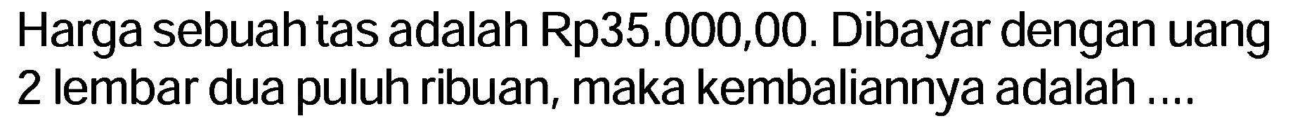 Harga sebuah tas adalah Rp35.000,00. Dibayar dengan uang 2 lembar dua puluh ribuan, maka kembaliannya adalah ....