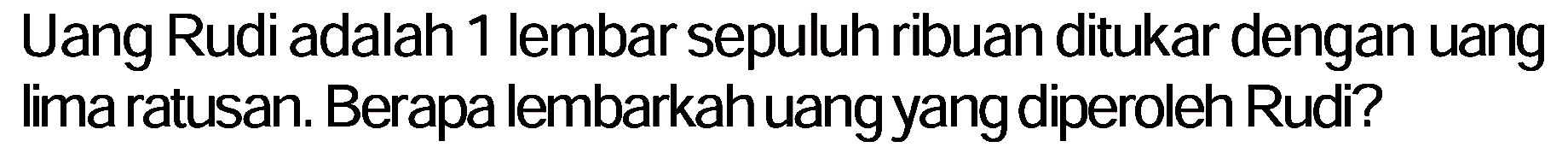 Uang Rudi adalah 1 lembar sepuluh ribuan ditukar dengan uang lima ratusan. Berapa lembarkah uang yang diperoleh Rudi?