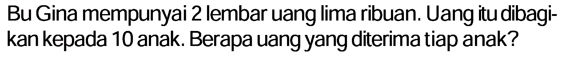 Bu Gina mempunyai 2 lembar uang lima ribuan. Uang itu dibagikan kepada 10 anak. Berapa uang yang diterima tiap anak?