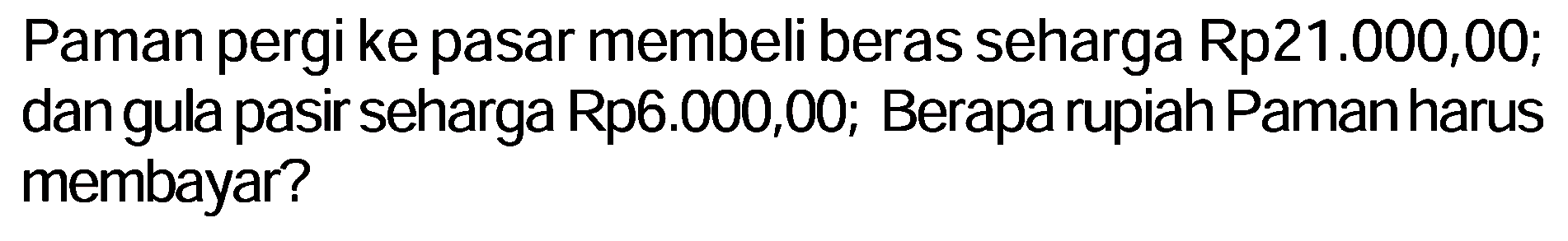 Paman pergi ke pasar membeli beras seharga Rp21.000,00; dan gula pasir seharga Rp6.000,00; Berapa rupiah Paman harus membayar?