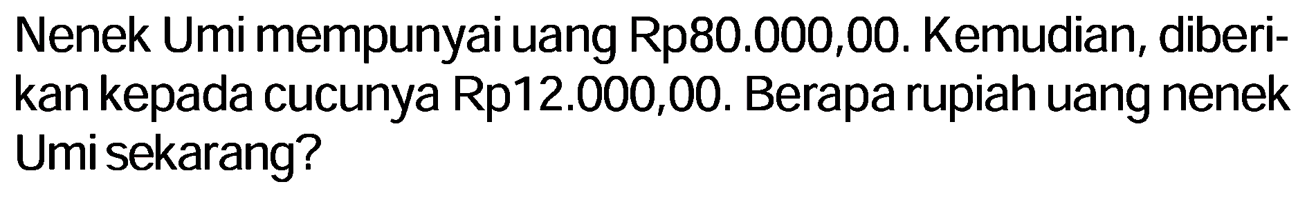 Nenek Umi mempunyai uang Rp80.000,00. Kemudian, diberikan kepada cucunya Rp12.000,00. Berapa rupiah uang nenek Umi sekarang?