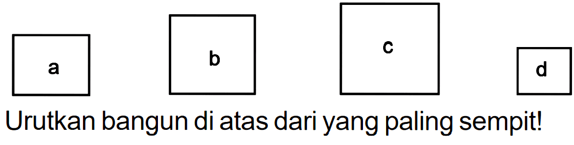 a b c d 
Urutkan bangun di atas dari yang paling sempit!