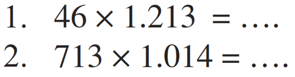 1.  46 x 1.213 =.... 
2.  713 x 1.014 =....