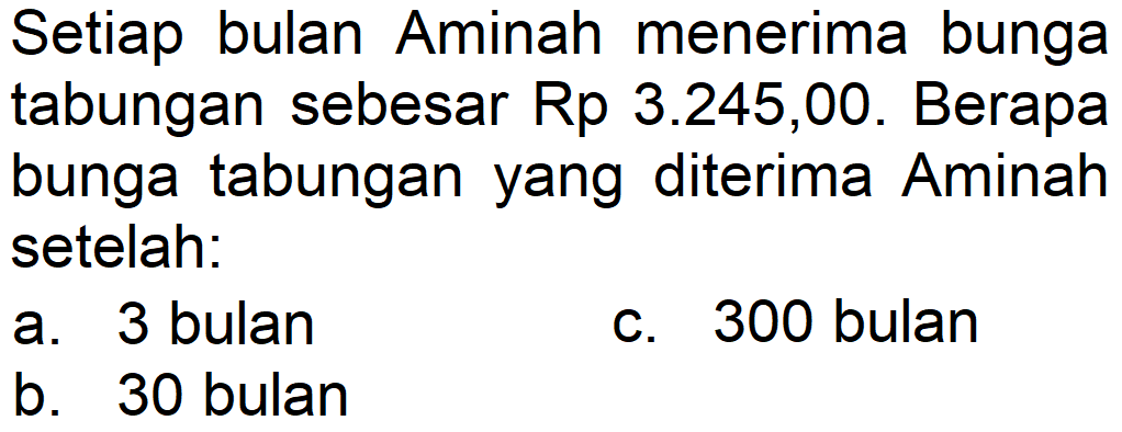 Setiap bulan Aminah menerima bunga tabungan sebesar Rp3.245,00 . Berapa bunga tabungan yang diterima Aminah setelah:
a. 3 bulan
b. 30 bulan
c. 300 bulan