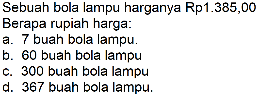 Sebuah bola lampu harganya Rp1.385,00 Berapa rupiah harga:
a. 7 buah bola lampu.
b. 60 buah bola lampu
c. 300 buah bola lampu
d. 367 buah bola lampu.