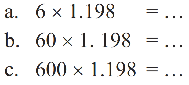 a. 6 x 1.198 = ...
b. 60 x 1.198 = ...
c. 600 c 1.198 = ....