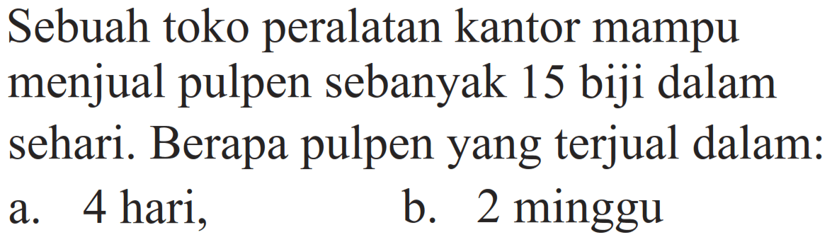 Sebuah toko peralatan kantor mampu menjual pulpen sebanyak 15 biji dalam sehari. Berapa pulpen yang terjual dalam:
a. 4 hari,
b. 2 minggu