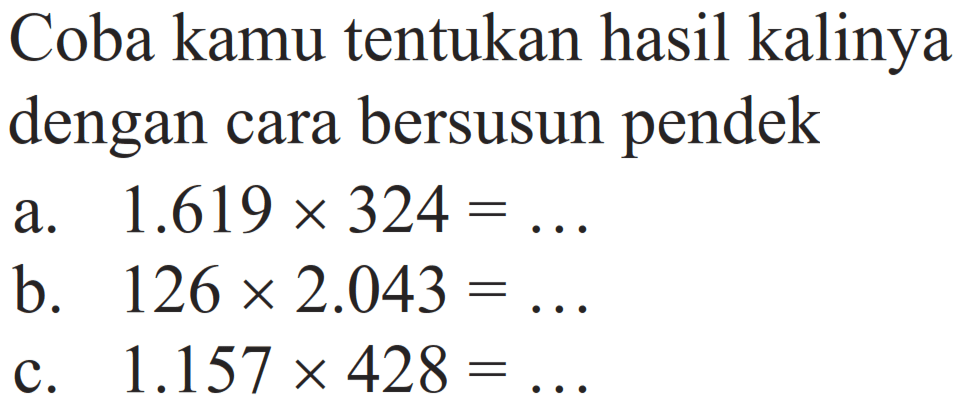 Coba kamu tentukan hasil kalinya dengan cara bersusun pendek
a. 1.619 x 324=... b. 126 x 2.043=... c. 1.157 x 428=...