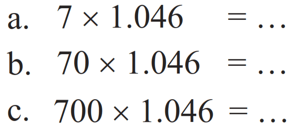 a.  7 x 1.046=... 
b.  70 x 1.046=... 
c.  700 x 1.046=... 