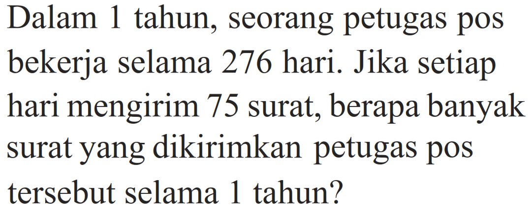 Dalam 1 tahun, seorang petugas pos bekerja selama 276 hari. Jika setiap hari mengirim 75 surat, berapa banyak surat yang dikirimkan petugas pos tersebut selama 1 tahun?