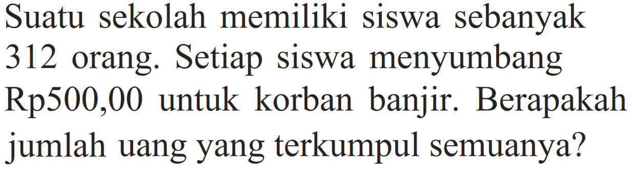 Suatu sekolah memiliki siswa sebanyak 312 orang. Setiap siswa menyumbang Rp500,00 untuk korban banjir. Berapakah jumlah uang yang terkumpul semuanya?