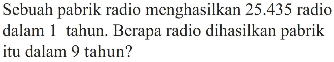 Sebuah pabrik radio menghasilkan 25.435 radio dalam 1 tahun. Berapa radio dihasilkan pabrik itu dalam 9 tahun?