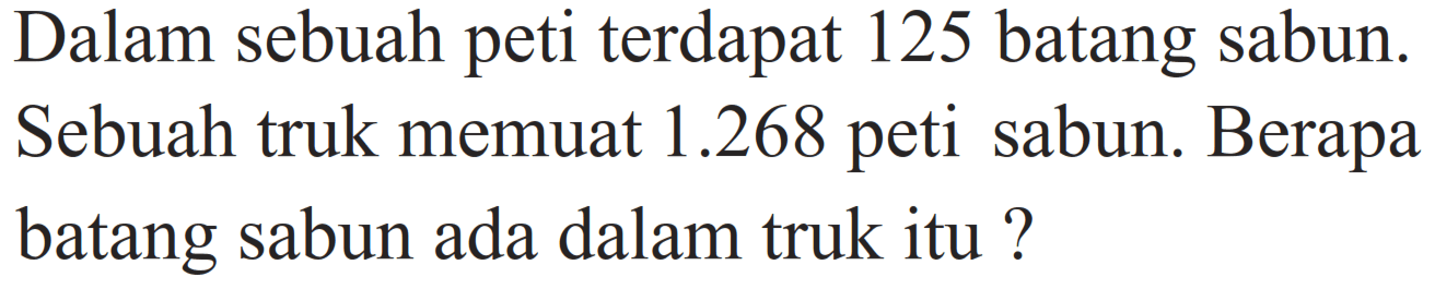 Dalam sebuah peti terdapat 125 batang sabun. Sebuah truk memuat  1.268  peti sabun. Berapa batang sabun ada dalam truk itu ?