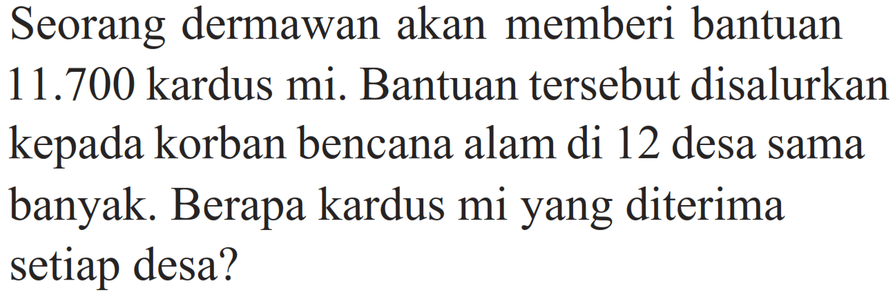 Seorang dermawan akan memberi bantuan 11.700 kardus mi. Bantuan tersebut disalurkan kepada korban bencana alam di 12 desa sama banyak. Berapa kardus mi yang diterima setiap desa?