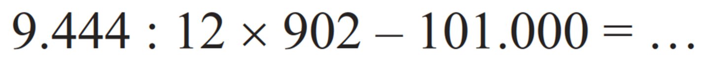 9.444 : 12 x 902 - 101.000 = ...