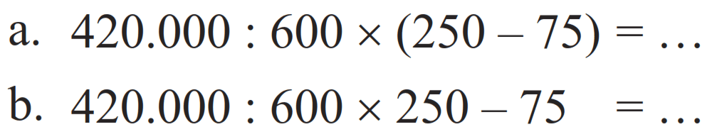 a. 420.000 : 600 x (250 - 75)= b. 420.000 : 600 x 250 - 75=...