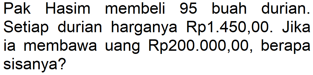 Pak Hasim membeli 95 buah durian. Setiap durian harganya Rp1.450,00. Jika ia membawa uang Rp200.000,00, berapa sisanya?