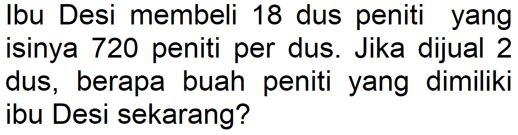 Ibu Desi membeli 18 dus peniti yang isinya 720 peniti per dus. Jika dijual 2 dus, berapa buah peniti yang dimiliki ibu Desi sekarang?