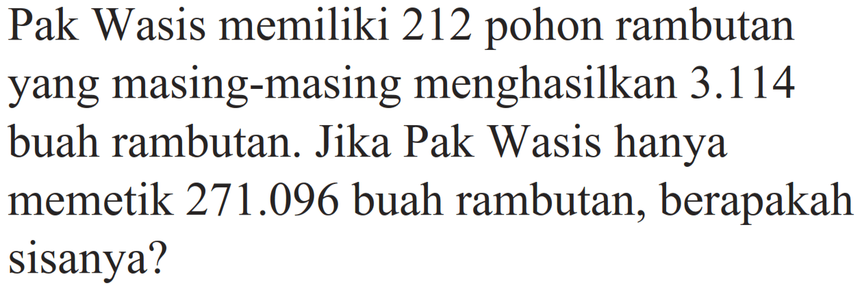 Pak Wasis memiliki 212 pohon rambutan yang masing-masing menghasilkan 3.114 buah rambutan. Jika Pak Wasis hanya memetik  271.096  buah rambutan, berapakah sisanya?