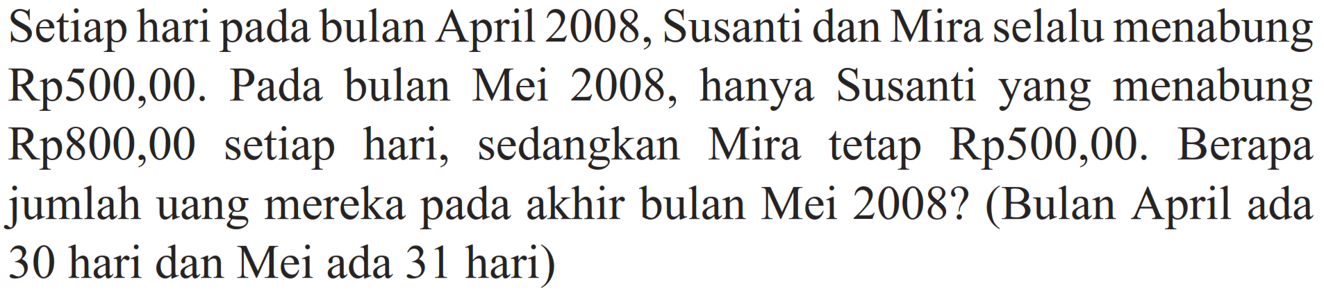 Setiap hari pada bulan April 2008, Susanti dan Mira selalu menabung Rp500,00. Pada bulan Mei 2008, hanya Susanti yang menabung Rp800,00 setiap hari, sedangkan Mira tetap Rp500,00. Berapa jumlah uang mereka pada akhir bulan Mei 2008? (Bulan April ada 30 hari dan Mei ada 31 hari)