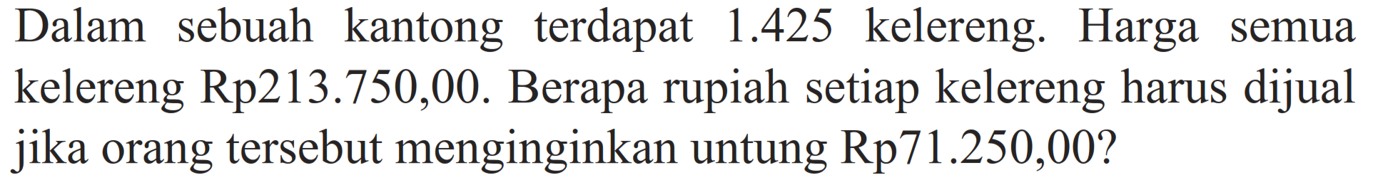 Dalam sebuah kantong terdapat 1.425 kelereng. Harga semua kelereng Rp 213.750,00. Berapa rupiah setiap kelereng harus dijual jika orang tersebut menginginkan untung Rp 71.250,00?