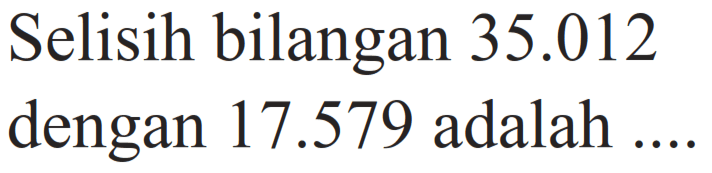 Selisih bilangan  35.012  dengan  17.579  adalah .