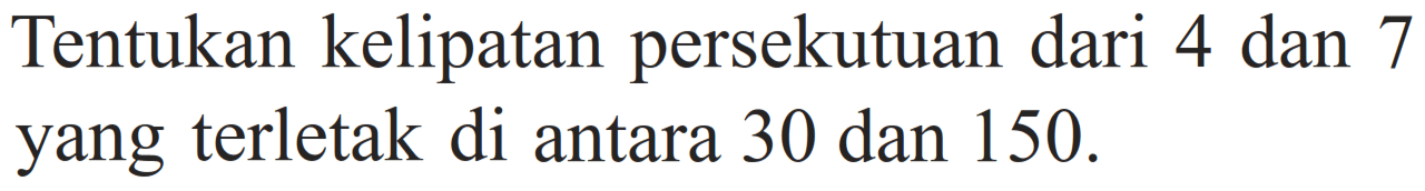 Tentukan kelipatan persekutuan dari 4 dan 7 yang terletak di antara 30 dan 150 .