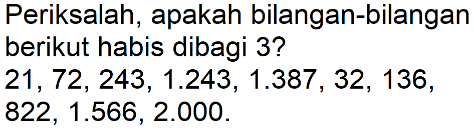 Periksalah, apakah bilangan-bilangan
berikut habis dibagi 3 ?
 21,72,243,1.243,1.387,32,136 ,
 822,1.566,2.000 . 