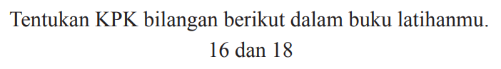 Tentukan KPK bilangan berikut dalam buku latihanmu.

16  { dan ) 18
