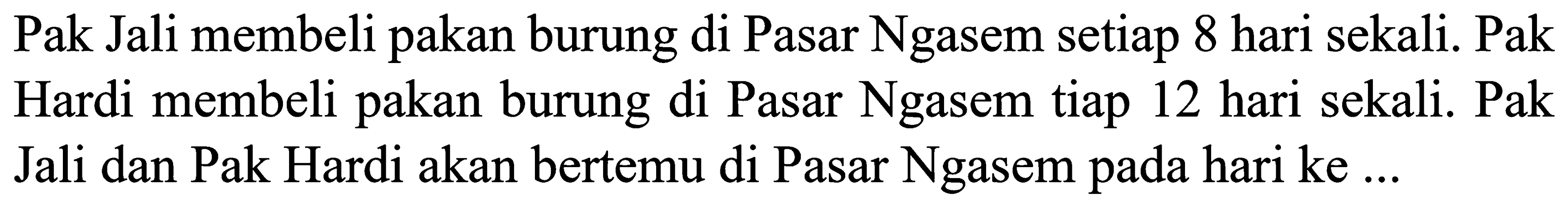 Pak Jali membeli pakan burung di Pasar Ngasem setiap 8 hari sekali. Pak Hardi membeli pakan burung di Pasar Ngasem tiap 12 hari sekali. Pak Jali dan Pak Hardi akan bertemu di Pasar Ngasem pada hari ke ...