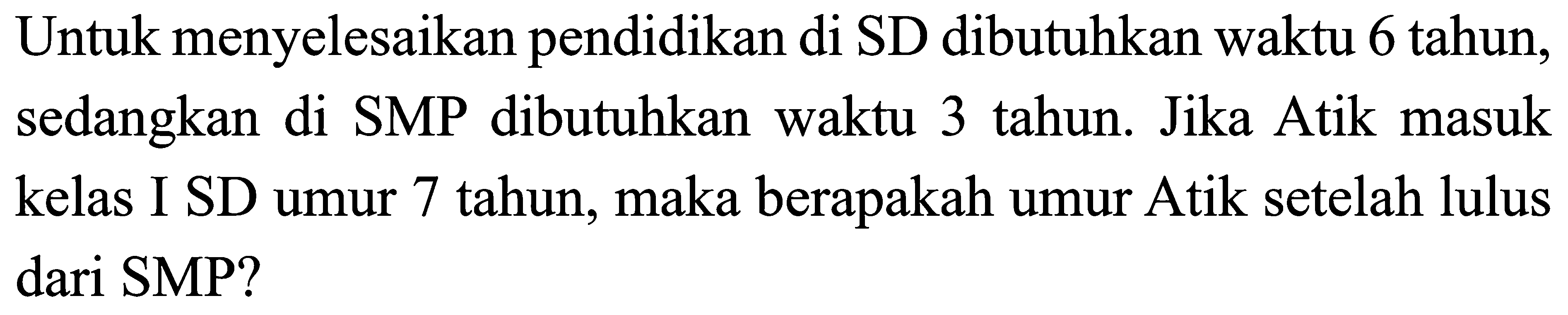 Untuk menyelesaikan pendidikan di SD dibutuhkan waktu 6 tahun, sedangkan di SMP dibutuhkan waktu 3 tahun. Jika Atik masuk kelas I SD umur 7 tahun, maka berapakah umur Atik setelah lulus dari SMP?