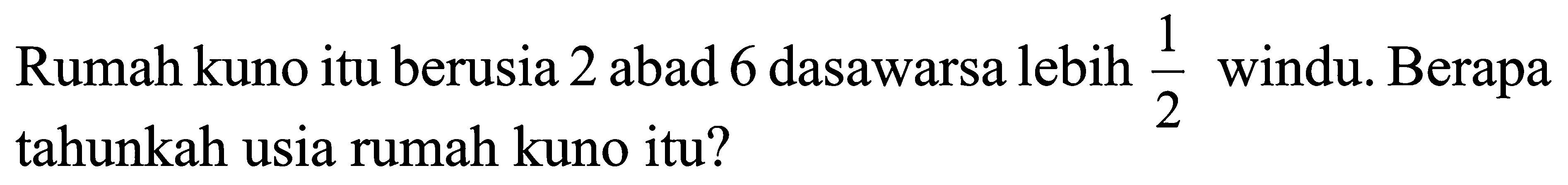 Rumah kuno itu berusia 2 abad 6 dasawarsa lebih 1/2 windu. Berapa tahunkah usia rumah kuno itu?