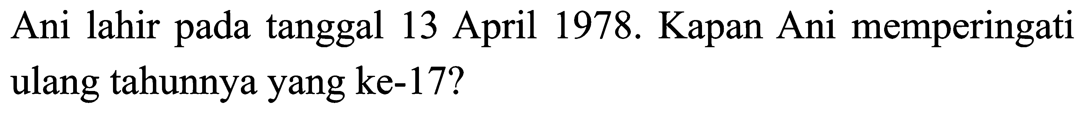 Ani lahir pada tanggal 13 April 1978. Kapan Ani memperingati ulang tahunnya yang ke-17?