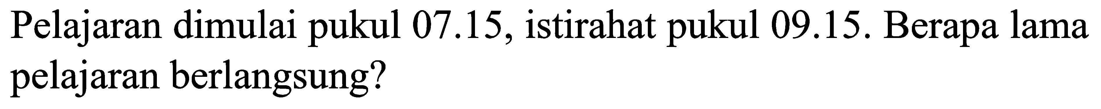 Pelajaran dimulai pukul 07.15, istirahat pukul 09.15. Berapa lama pelajaran berlangsung?