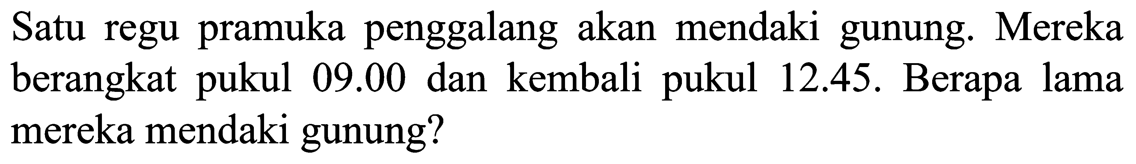 Satu regu pramuka penggalang akan mendaki gunung. Mereka berangkat pukul  09.00  dan kembali pukul 12.45. Berapa lama mereka mendaki gunung?