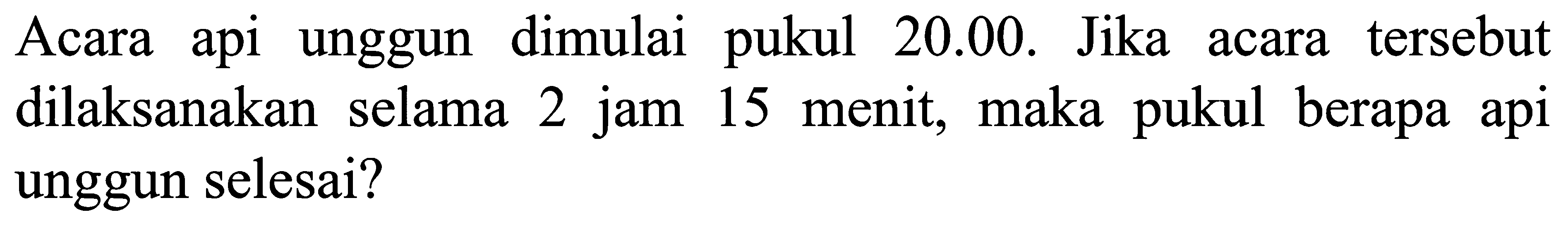 Acara api unggun dimulai pukul 20.00. Jika acara tersebut dilaksanakan selama 2 jam 15 menit, maka pukul berapa api unggun selesai?