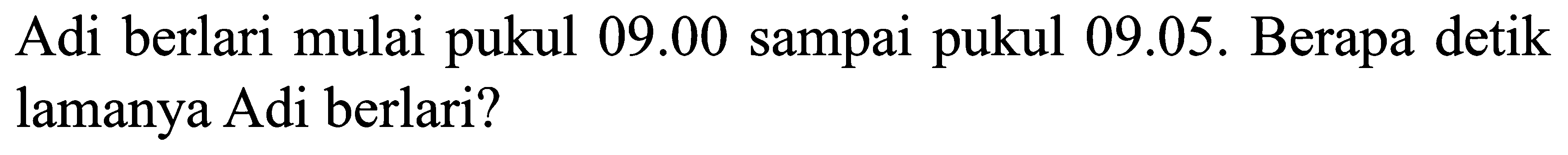 Adi berlari mulai pukul  09.00  sampai pukul 09.05. Berapa detik lamanya Adi berlari?