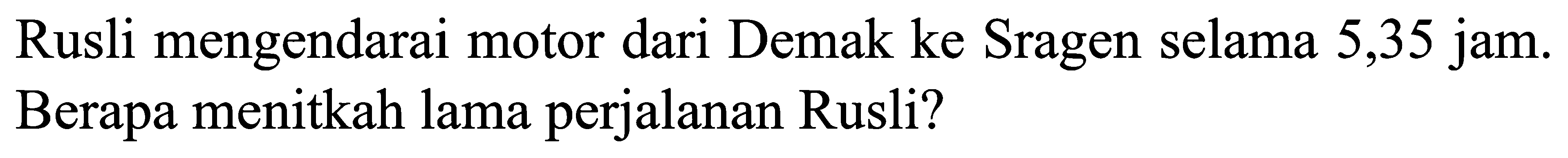 Rusli mengendarai motor dari Demak ke Sragen selama 5,35 jam. Berapa menitkah lama perjalanan Rusli?