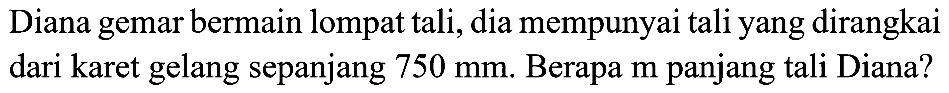 Diana gemar bermain lompat tali, dia mempunyai tali yang dirangkai dari karet gelang sepanjang 750 mm. Berapa m panjang tali Diana?