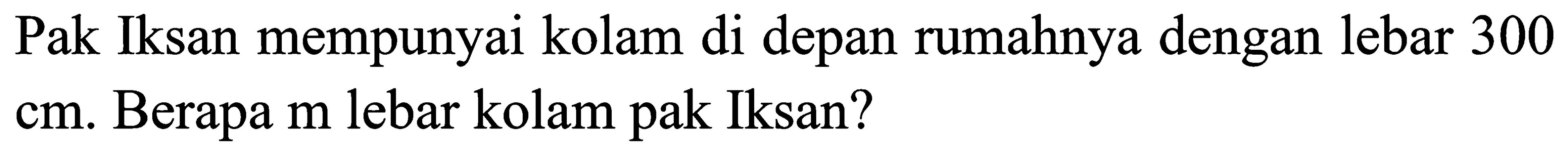 Pak Iksan mempunyai kolam di depan rumahnya dengan lebar 300 cm. Berapa m lebar kolam pak Iksan?