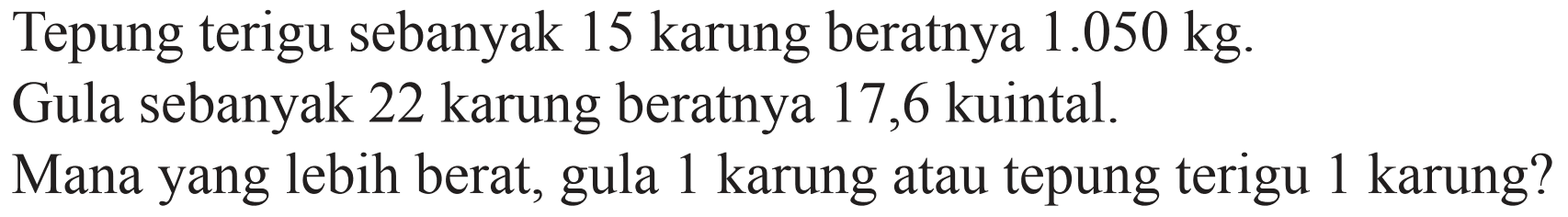 Tepung terigu sebanyak 15 karung beratnya  1.050 kg .
Gula sebanyak 22 karung beratnya 17,6 kuintal.
Mana yang lebih berat, gula 1 karung atau tepung terigu 1 karung?