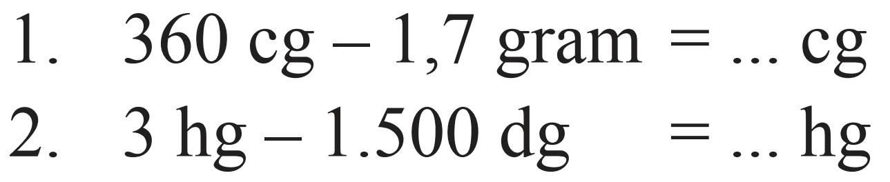 1.  360 cg - 1,7  gram  =... cg 
2.  3 hg - 1.500 dg=... hg 