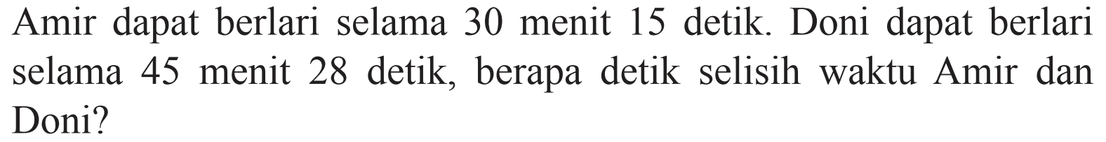 Amir dapat berlari selama 30 menit 15 detik. Doni dapat berlari selama 45 menit 28 detik, berapa detik selisih waktu Amir dan Doni?